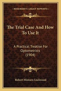 Cover image for The Trial Case and How to Use It: A Practical Treatise for Optometrists (1904)