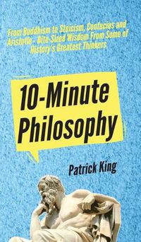 Cover image for 10-Minute Philosophy: From Buddhism to Stoicism, Confucius and Aristotle - Bite-Sized Wisdom From Some of History's Greatest Thinkers