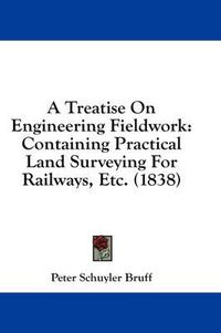 Cover image for A Treatise on Engineering Fieldwork: Containing Practical Land Surveying for Railways, Etc. (1838)