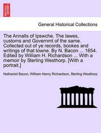 Cover image for The Annalls of Ipswche. The lawes, customs and Governmt of the same. Collected out of ye records, bookes and writings of that towne. By N. Bacon ... 1654. Edited by William H. Richardson ... With a memoir by Sterling Westhorp. [With a portrait.]