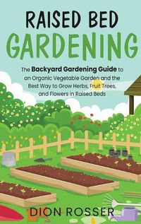 Cover image for Raised Bed Gardening: The Backyard Gardening Guide to an Organic Vegetable Garden and the Best Way to Grow Herbs, Fruit Trees, and Flowers in Raised Beds