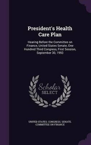 Cover image for President's Health Care Plan: Hearing Before the Committee on Finance, United States Senate, One Hundred Third Congress, First Session, September 30, 1993