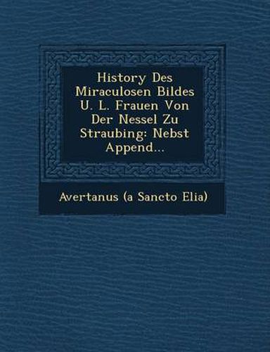 Cover image for History Des Miraculosen Bildes U. L. Frauen Von Der Nessel Zu Straubing: Nebst Append...