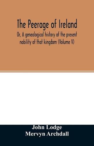 Cover image for The Peerage of Ireland: Or, A genealogical history of the present nobility of that kingdom (Volume V)