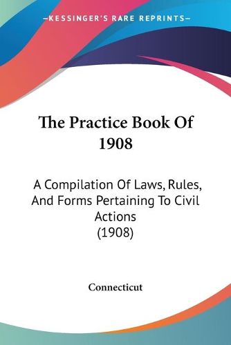 Cover image for The Practice Book of 1908: A Compilation of Laws, Rules, and Forms Pertaining to Civil Actions (1908)