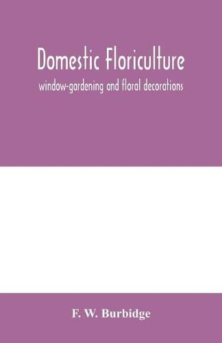 Cover image for Domestic floriculture; window-gardening and floral decorations, being practical directions for the propagation, culture, and arrangement of plants and flowers as domestic ornaments