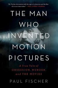 Cover image for The Man Who Invented Motion Pictures: A True Tale of Obsession, Murder, and the Movies