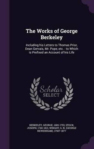 Cover image for The Works of George Berkeley: Including His Letters to Thomas Prior, Dean Gervais, Mr. Pope, Etc.: To Which Is Prefixed an Account of His Life