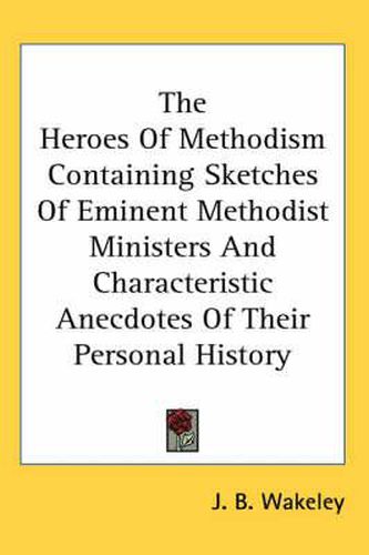 Cover image for The Heroes of Methodism Containing Sketches of Eminent Methodist Ministers and Characteristic Anecdotes of Their Personal History