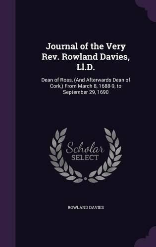 Cover image for Journal of the Very REV. Rowland Davies, LL.D.: Dean of Ross, (and Afterwards Dean of Cork, ) from March 8, 1688-9, to September 29, 1690