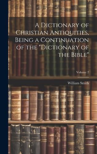 Cover image for A Dictionary of Christian Antiquities, Being a Continuation of the "Dictionary of the Bible"; Volume 2