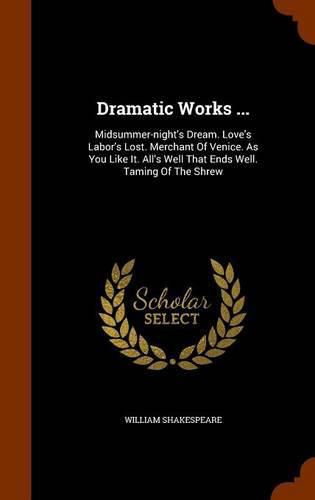 Cover image for Dramatic Works ...: Midsummer-Night's Dream. Love's Labor's Lost. Merchant of Venice. as You Like It. All's Well That Ends Well. Taming of the Shrew