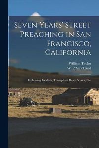 Cover image for Seven Years' Street Preaching in San Francisco, California: Embracing Incidents, Triumphant Death Scenes, Etc.