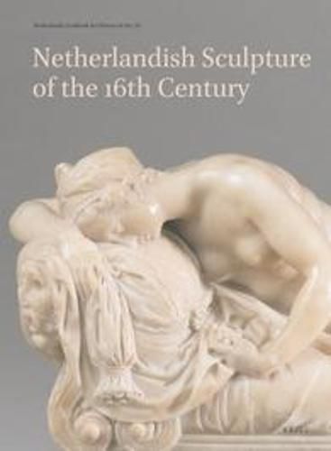 Netherlands Yearbook for History of Art / Nederlands Kunsthistorisch Jaarboek 67 (2017): Netherlandish Sculpture of the 16th Century