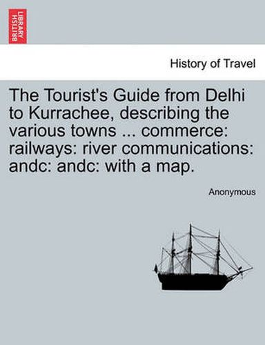 Cover image for The Tourist's Guide from Delhi to Kurrachee, Describing the Various Towns ... Commerce: Railways: River Communications: Andc: Andc: With a Map.