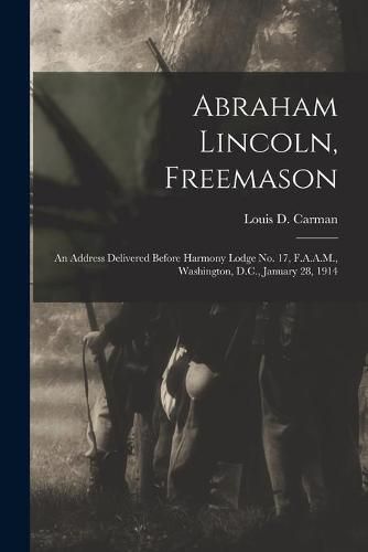 Cover image for Abraham Lincoln, Freemason: An Address Delivered Before Harmony Lodge No. 17, F.A.A.M., Washington, D.C., January 28, 1914