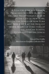 Cover image for A Plea for Africa. A Sermon Preached October 26, 1817, in the First Presbyterian Church in the City of New-York, Before the Synod of New-York and New-Jersey, at the Request of the Board of Directors of the African School Established by the Synod