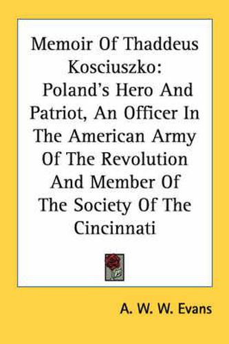 Memoir of Thaddeus Kosciuszko: Poland's Hero and Patriot, an Officer in the American Army of the Revolution and Member of the Society of the Cincinnati