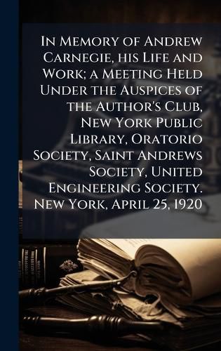 Cover image for In Memory of Andrew Carnegie, his Life and Work; a Meeting Held Under the Auspices of the Author's Club, New York Public Library, Oratorio Society, Saint Andrews Society, United Engineering Society. New York, April 25, 1920