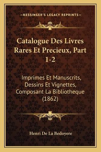 Catalogue Des Livres Rares Et Precieux, Part 1-2: Imprimes Et Manuscrits, Dessins Et Vignettes, Composant La Bibliotheque (1862)