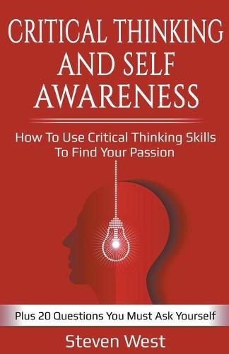 Cover image for Critical Thinking and Self-Awareness: How to Use Critical Thinking Skills to Find Your Passion: Plus 20 Questions You Must Ask Yourself