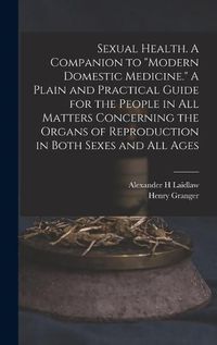 Cover image for Sexual Health. A Companion to "Modern Domestic Medicine." A Plain and Practical Guide for the People in All Matters Concerning the Organs of Reproduction in Both Sexes and All Ages