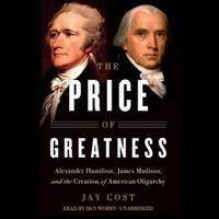 Cover image for The Price of Greatness: Alexander Hamilton, James Madison, and the Creation of American Oligarchy