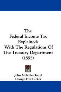 Cover image for The Federal Income Tax Explained: With the Regulations of the Treasury Department (1895)