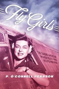 Cover image for Fly Girls: The Daring American Women Pilots Who Helped Win WWII