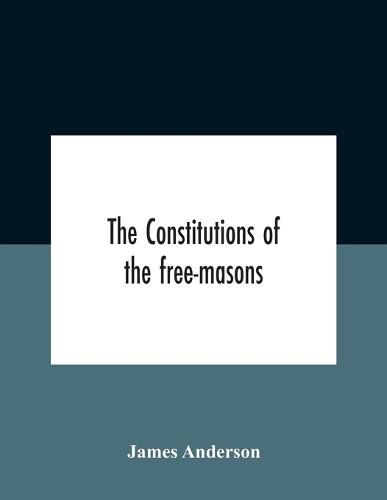 Cover image for The Constitutions Of The Free-Masons: Containing The History, Charges, Regulations, &C. Of That Most Ancient And Right Worshipful Fraternity: For The Use Of The Lodges