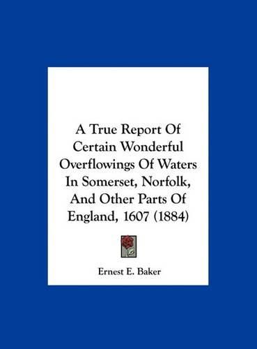 A True Report of Certain Wonderful Overflowings of Waters in Somerset, Norfolk, and Other Parts of England, 1607 (1884)