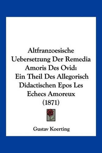 Cover image for Altfranzoesische Uebersetzung Der Remedia Amoris Des Ovid: Ein Theil Des Allegorisch Didactischen Epos Les Echecs Amoreux (1871)