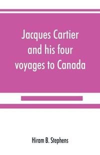 Cover image for Jacques Cartier and his four voyages to Canada; an essay, with historical, explanatory and philological notes