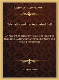 Cover image for Telepathy and the Subliminal Self: An Account of Recent Investigations Regarding Hypnotism, Automatism, Dreams, Phantasms and Related Phenomena