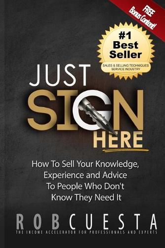 Cover image for Just Sign Here: How to Sell Your Knowledge, Experience and Advice to People Who Don't Know They Need It