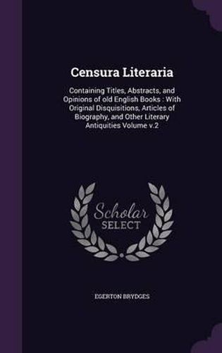 Censura Literaria: Containing Titles, Abstracts, and Opinions of Old English Books: With Original Disquisitions, Articles of Biography, and Other Literary Antiquities Volume V.2