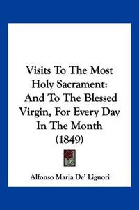 Cover image for Visits to the Most Holy Sacrament: And to the Blessed Virgin, for Every Day in the Month (1849)