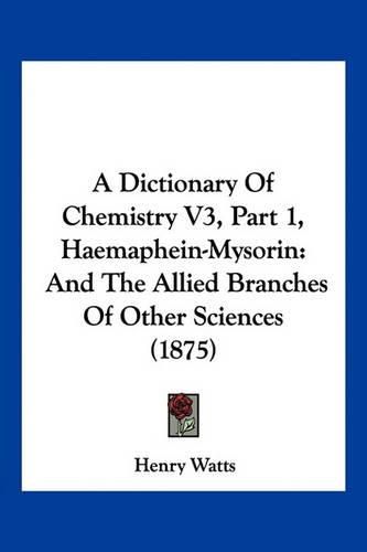 Cover image for A Dictionary of Chemistry V3, Part 1, Haemaphein-Mysorin: And the Allied Branches of Other Sciences (1875)