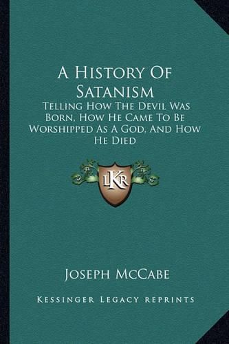 Cover image for A History of Satanism: Telling How the Devil Was Born, How He Came to Be Worshipped as a God, and How He Died