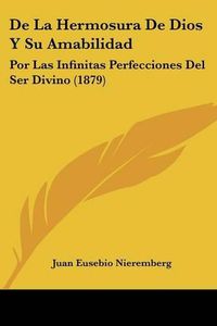 Cover image for de La Hermosura de Dios y Su Amabilidad: Por Las Infinitas Perfecciones del Ser Divino (1879)