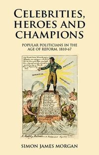 Cover image for Celebrities, Heroes and Champions: Popular Politicians in the Age of Reform, 1810-67