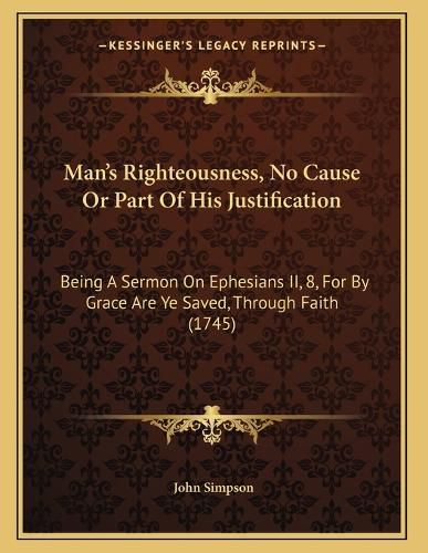 Cover image for Man's Righteousness, No Cause or Part of His Justification: Being a Sermon on Ephesians II, 8, for by Grace Are Ye Saved, Through Faith (1745)