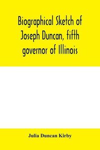 Cover image for Biographical sketch of Joseph Duncan, fifth governor of Illinois. Read before the Historical society of Jacksonville, ILI., May 7, 1885