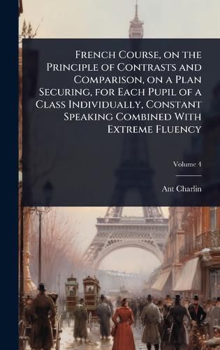 Cover image for French Course, on the Principle of Contrasts and Comparison, on a Plan Securing, for Each Pupil of a Class Individually, Constant Speaking Combined With Extreme Fluency