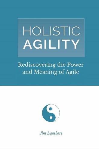 Holistic Agility: Rediscovering the Power and Meaning of Agile