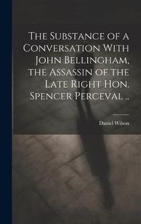 Cover image for The Substance of a Conversation With John Bellingham, the Assassin of the Late Right Hon. Spencer Perceval ..