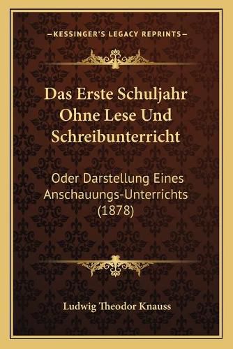 Das Erste Schuljahr Ohne Lese Und Schreibunterricht: Oder Darstellung Eines Anschauungs-Unterrichts (1878)