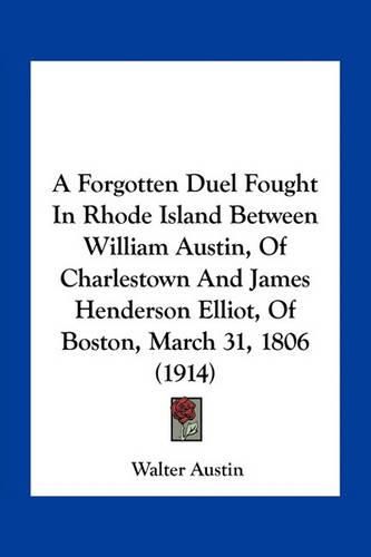 A Forgotten Duel Fought in Rhode Island Between William Austin, of Charlestown and James Henderson Elliot, of Boston, March 31, 1806 (1914)