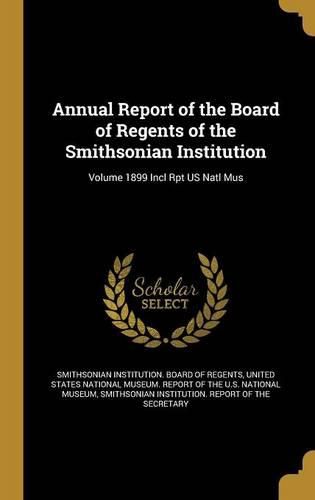 Cover image for Annual Report of the Board of Regents of the Smithsonian Institution; Volume 1899 Incl Rpt US Natl Mus