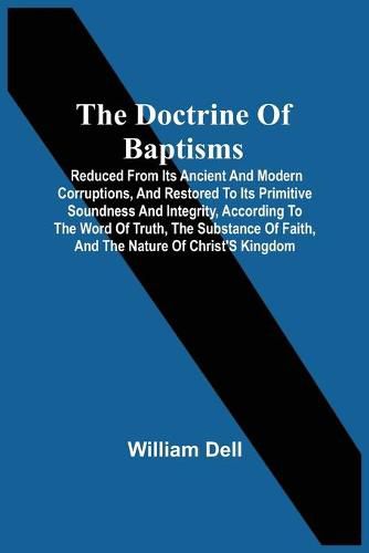 Cover image for The Doctrine Of Baptisms: Reduced From Its Ancient And Modern Corruptions, And Restored To Its Primitive Soundness And Integrity, According To The Word Of Truth, The Substance Of Faith, And The Nature Of Christ'S Kingdom